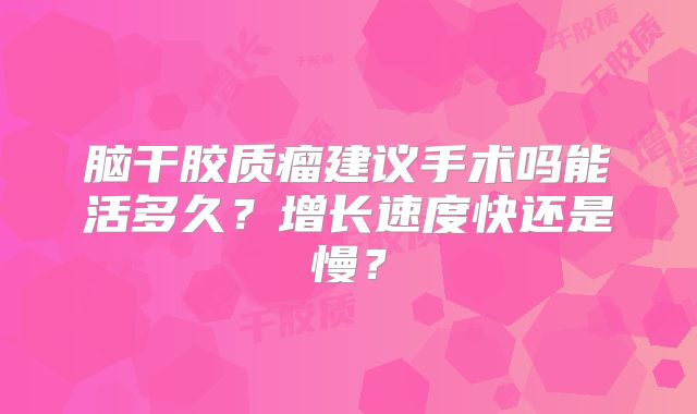 脑干胶质瘤建议手术吗能活多久？增长速度快还是慢？