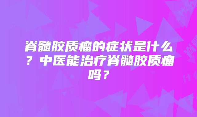 脊髓胶质瘤的症状是什么？中医能治疗脊髓胶质瘤吗？