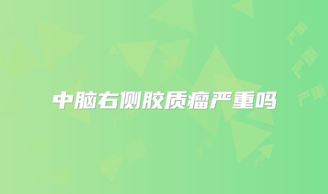 中脑右侧胶质瘤严重吗