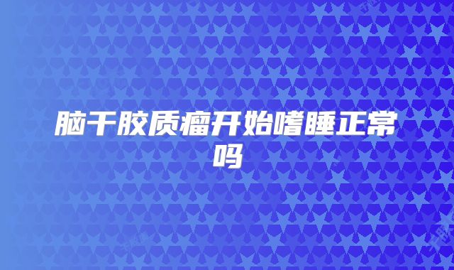 脑干胶质瘤开始嗜睡正常吗