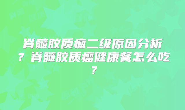 脊髓胶质瘤二级原因分析？脊髓胶质瘤健康餐怎么吃？