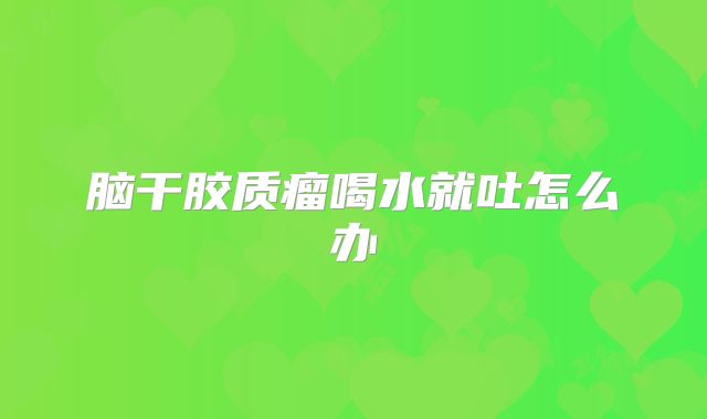脑干胶质瘤喝水就吐怎么办