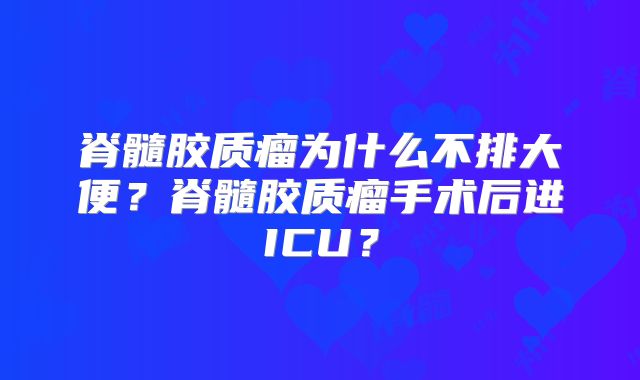 脊髓胶质瘤为什么不排大便？脊髓胶质瘤手术后进ICU？