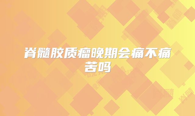 脊髓胶质瘤晚期会痛不痛苦吗