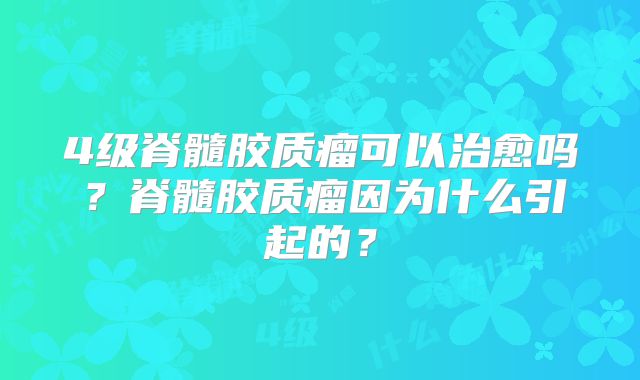 4级脊髓胶质瘤可以治愈吗？脊髓胶质瘤因为什么引起的？