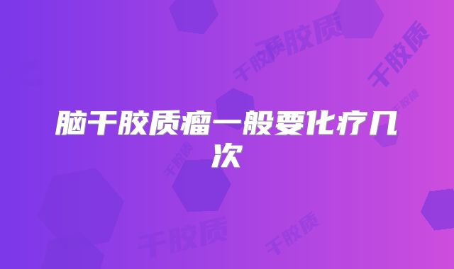 脑干胶质瘤一般要化疗几次