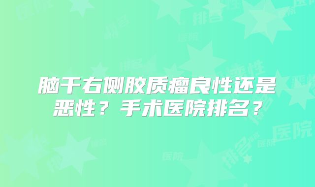 脑干右侧胶质瘤良性还是恶性？手术医院排名？
