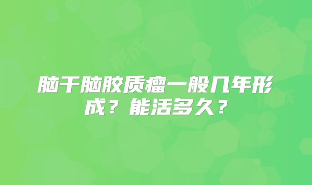 脑干脑胶质瘤一般几年形成？能活多久？