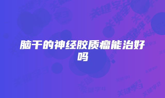 脑干的神经胶质瘤能治好吗