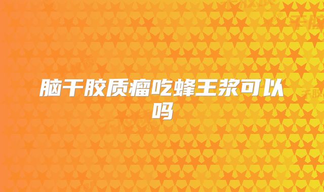 脑干胶质瘤吃蜂王浆可以吗
