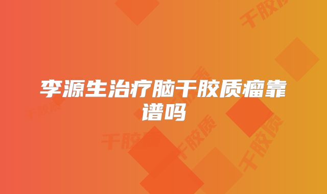 李源生治疗脑干胶质瘤靠谱吗