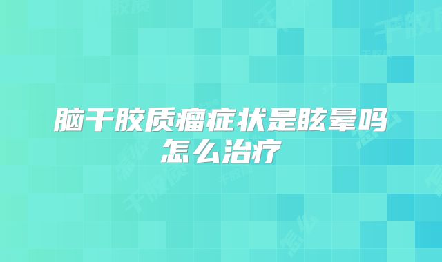 脑干胶质瘤症状是眩晕吗怎么治疗