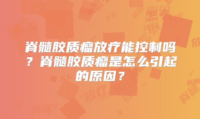 脊髓胶质瘤放疗能控制吗？脊髓胶质瘤是怎么引起的原因？