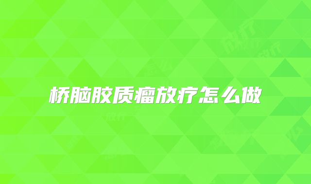 桥脑胶质瘤放疗怎么做