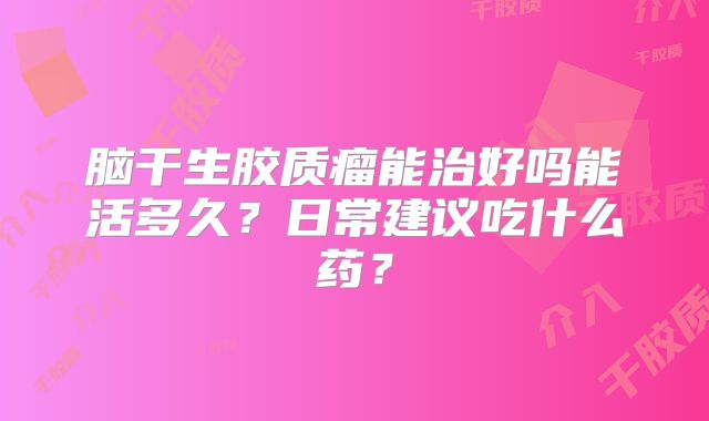 脑干生胶质瘤能治好吗能活多久？日常建议吃什么药？