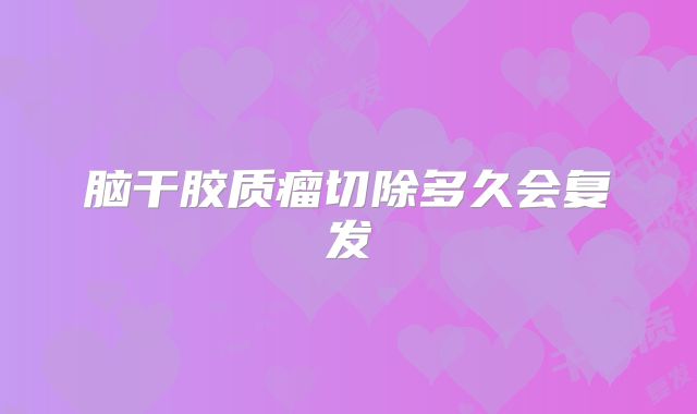 脑干胶质瘤切除多久会复发
