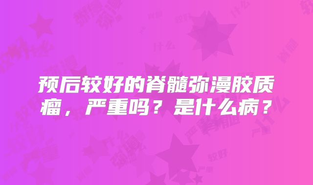 预后较好的脊髓弥漫胶质瘤，严重吗？是什么病？