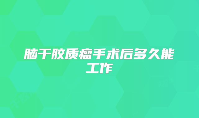 脑干胶质瘤手术后多久能工作