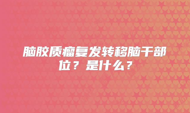脑胶质瘤复发转移脑干部位？是什么？