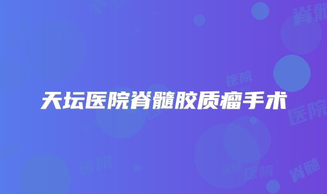 天坛医院脊髓胶质瘤手术