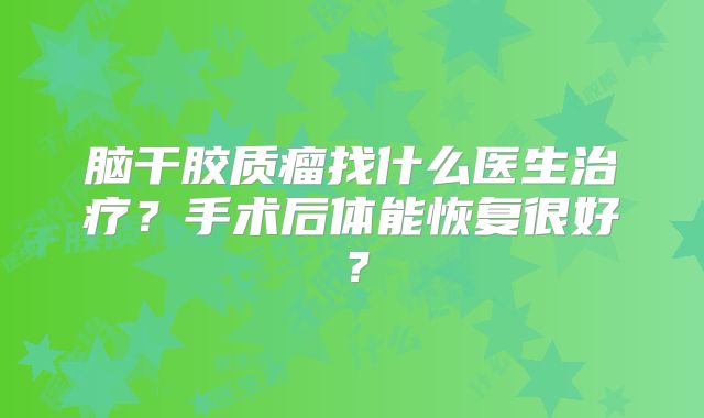 脑干胶质瘤找什么医生治疗？手术后体能恢复很好？