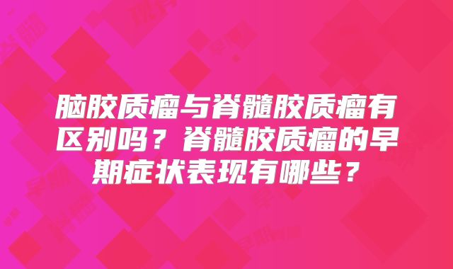 脑胶质瘤与脊髓胶质瘤有区别吗？脊髓胶质瘤的早期症状表现有哪些？
