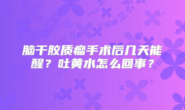 脑干胶质瘤手术后几天能醒？吐黄水怎么回事？