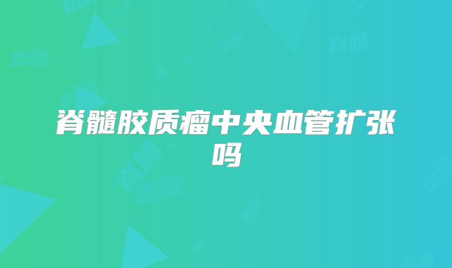 脊髓胶质瘤中央血管扩张吗
