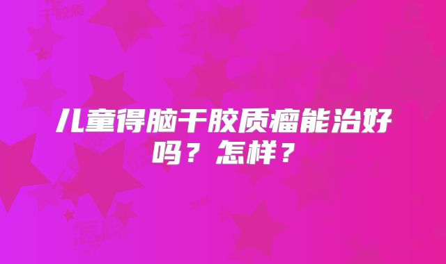 儿童得脑干胶质瘤能治好吗？怎样？