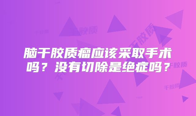 脑干胶质瘤应该采取手术吗？没有切除是绝症吗？