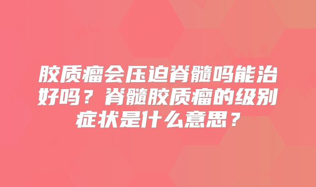 胶质瘤会压迫脊髓吗能治好吗？脊髓胶质瘤的级别症状是什么意思？