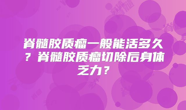 脊髓胶质瘤一般能活多久？脊髓胶质瘤切除后身体乏力？