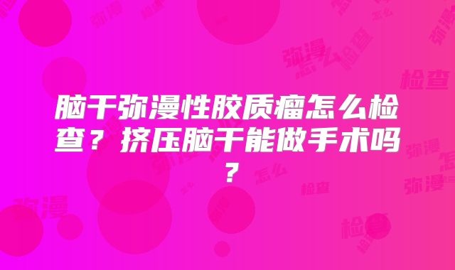 脑干弥漫性胶质瘤怎么检查？挤压脑干能做手术吗？