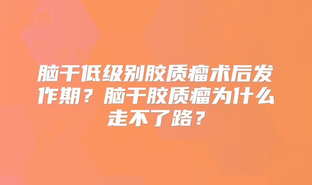 脑干低级别胶质瘤术后发作期？脑干胶质瘤为什么走不了路？