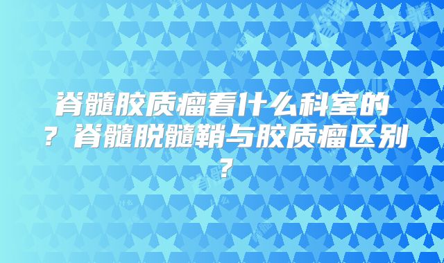 脊髓胶质瘤看什么科室的？脊髓脱髓鞘与胶质瘤区别？