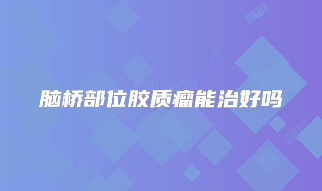 脑桥部位胶质瘤能治好吗