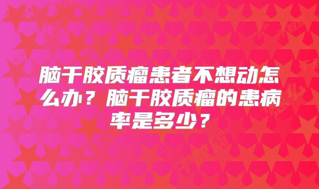 脑干胶质瘤患者不想动怎么办？脑干胶质瘤的患病率是多少？