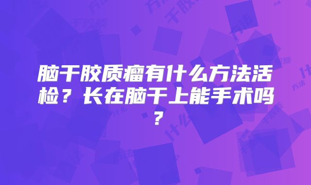 脑干胶质瘤有什么方法活检？长在脑干上能手术吗？