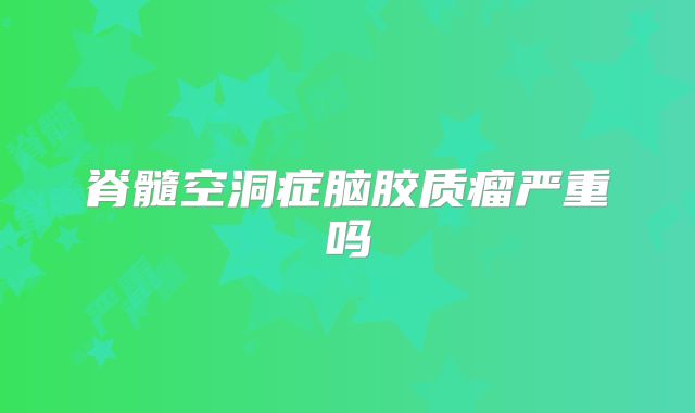 脊髓空洞症脑胶质瘤严重吗