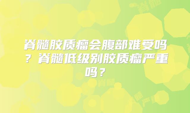 脊髓胶质瘤会腹部难受吗？脊髓低级别胶质瘤严重吗？