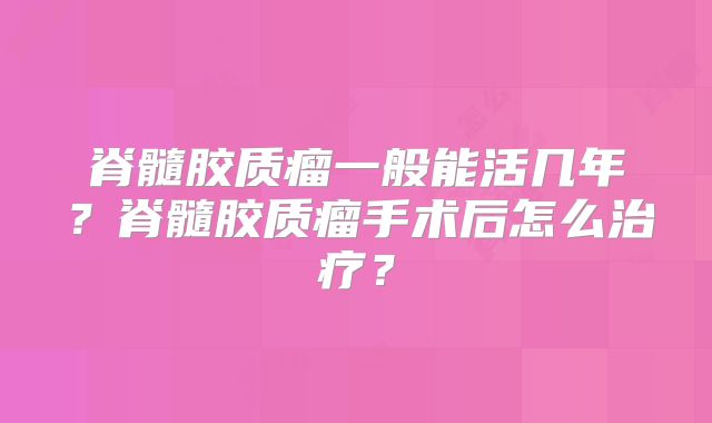 脊髓胶质瘤一般能活几年？脊髓胶质瘤手术后怎么治疗？
