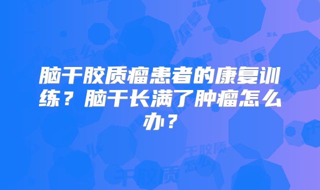 脑干胶质瘤患者的康复训练？脑干长满了肿瘤怎么办？