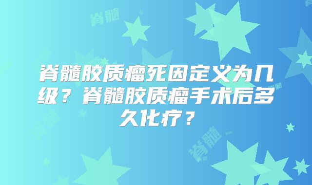 脊髓胶质瘤死因定义为几级？脊髓胶质瘤手术后多久化疗？