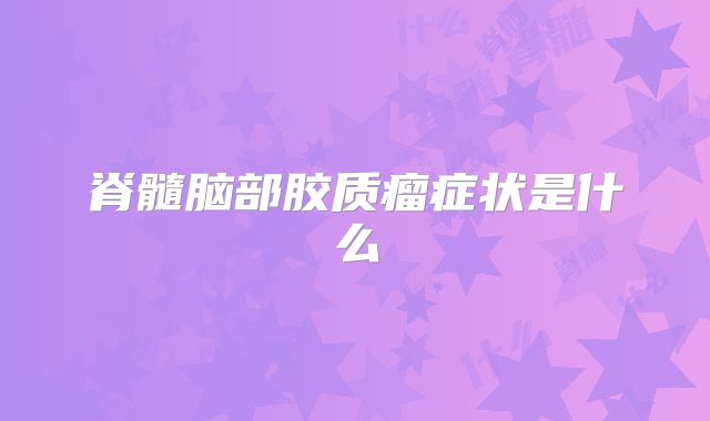 脊髓脑部胶质瘤症状是什么