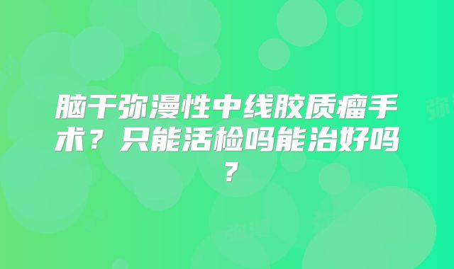 脑干弥漫性中线胶质瘤手术？只能活检吗能治好吗？