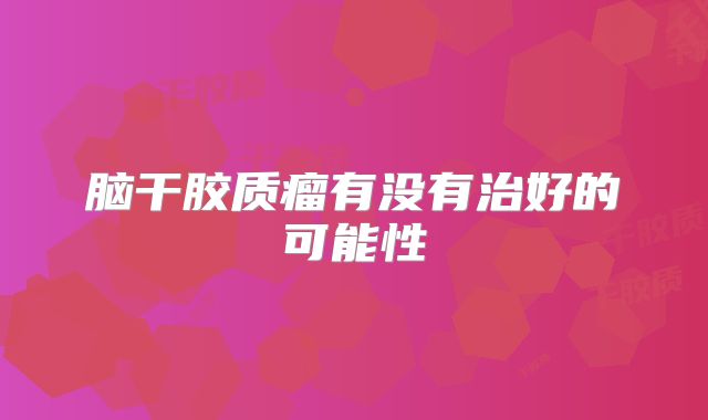 脑干胶质瘤有没有治好的可能性