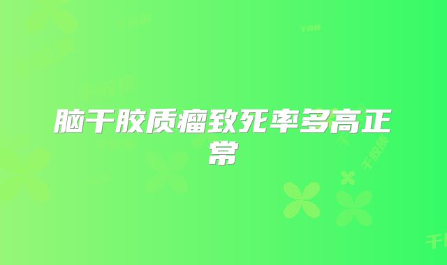 脑干胶质瘤致死率多高正常