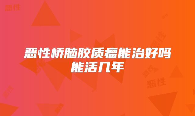 恶性桥脑胶质瘤能治好吗能活几年