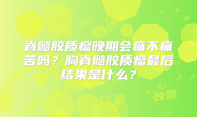 脊髓胶质瘤晚期会痛不痛苦吗？胸脊髓胶质瘤最后结果是什么？
