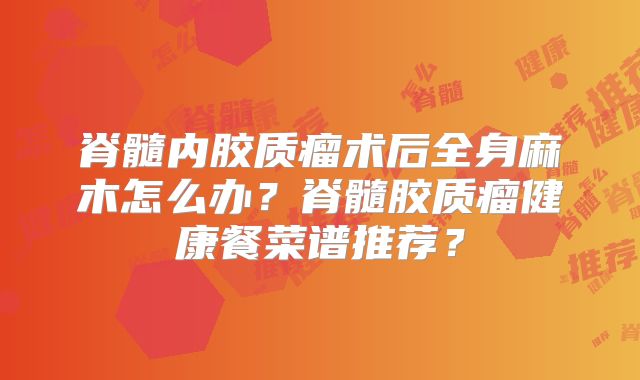 脊髓内胶质瘤术后全身麻木怎么办？脊髓胶质瘤健康餐菜谱推荐？